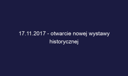 17.11.2017 – otwarcie nowej wystawy historycznej
