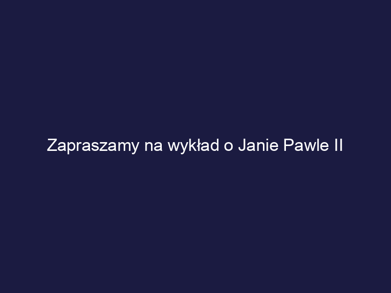 Zapraszamy na wykład o Janie Pawle II